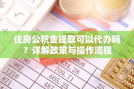 荔浦住房公积金提取可以代办吗？详解政策与操作流程