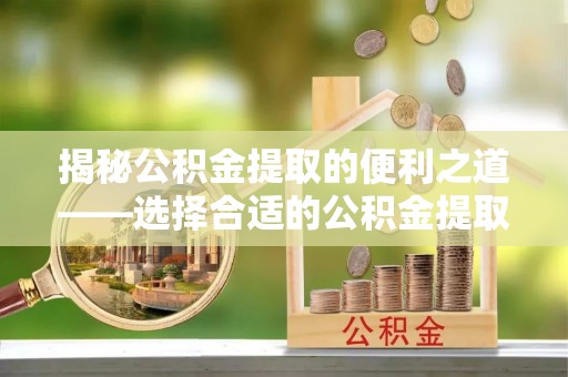 荔浦揭秘公积金提取的便利之道——选择合适的公积金提取代办公司是关键