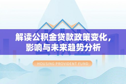 荔浦解读公积金贷款政策变化，影响与未来趋势分析