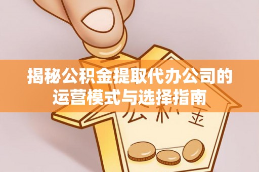荔浦揭秘公积金提取代办公司的运营模式与选择指南