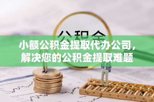 荔浦小额公积金提取代办公司，解决您的公积金提取难题