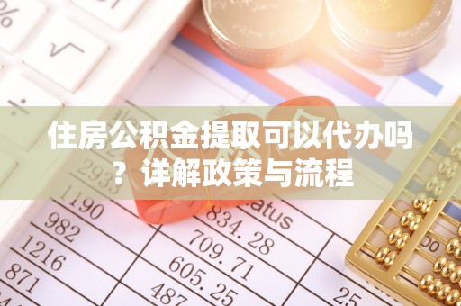荔浦住房公积金提取可以代办吗？详解政策与流程