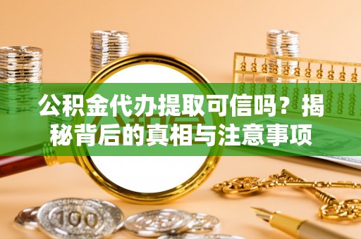 荔浦公积金代办提取可信吗？揭秘背后的真相与注意事项