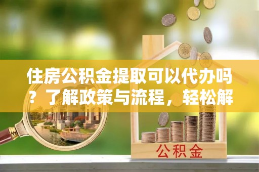 荔浦住房公积金提取可以代办吗？了解政策与流程，轻松解决你的疑问
