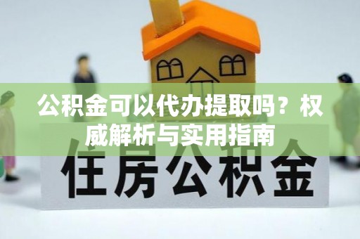 荔浦公积金可以代办提取吗？权威解析与实用指南