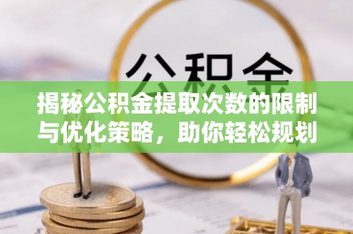 荔浦揭秘公积金提取次数的限制与优化策略，助你轻松规划财务未来