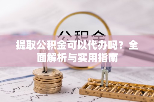 荔浦提取公积金可以代办吗？全面解析与实用指南