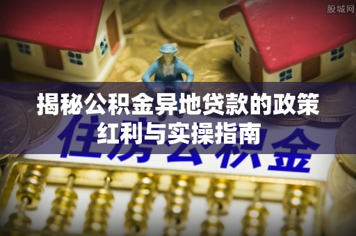 荔浦揭秘公积金异地贷款的政策红利与实操指南