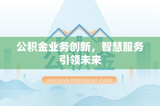 荔浦公积金业务创新，智慧服务引领未来