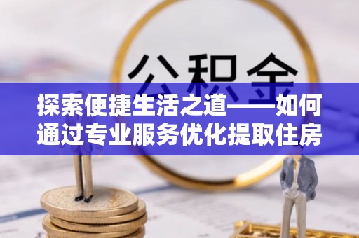荔浦探索便捷生活之道——如何通过专业服务优化提取住房公积金代办体验