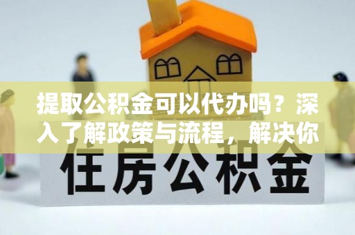 荔浦提取公积金可以代办吗？深入了解政策与流程，解决你的疑问