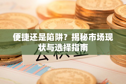荔浦便捷还是陷阱？揭秘市场现状与选择指南