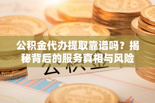 荔浦公积金代办提取靠谱吗？揭秘背后的服务真相与风险