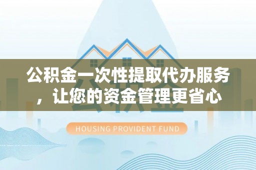 荔浦公积金一次性提取代办服务，让您的资金管理更省心