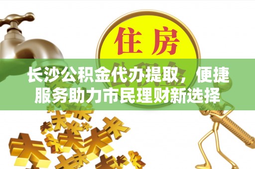 荔浦长沙公积金代办提取，便捷服务助力市民理财新选择