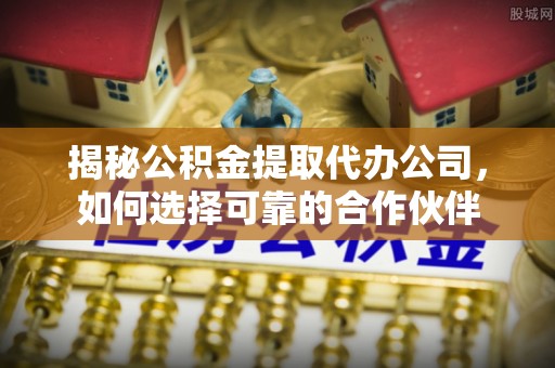 荔浦揭秘公积金提取代办公司，如何选择可靠的合作伙伴