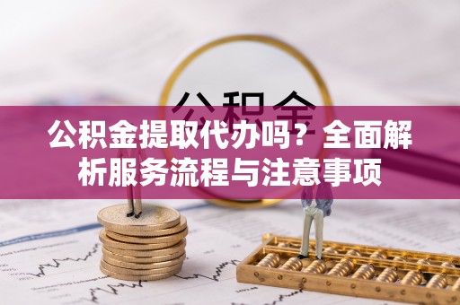 荔浦公积金提取代办吗？全面解析服务流程与注意事项