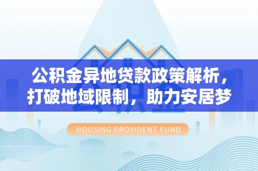 荔浦公积金异地贷款政策解析，打破地域限制，助力安居梦想