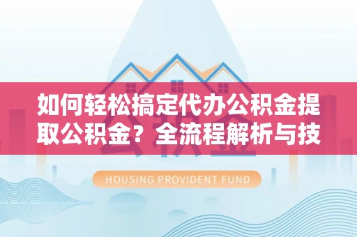 荔浦如何轻松搞定代办公积金提取公积金？全流程解析与技巧分享