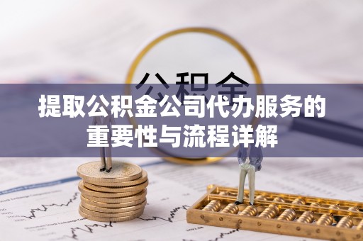 荔浦提取公积金公司代办服务的重要性与流程详解