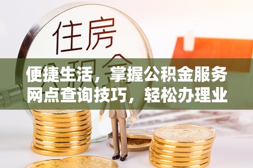 荔浦便捷生活，掌握公积金服务网点查询技巧，轻松办理业务