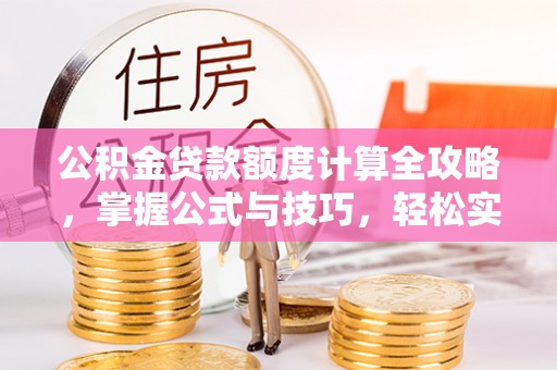 荔浦公积金贷款额度计算全攻略，掌握公式与技巧，轻松实现购房梦想