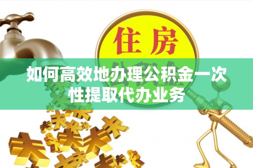 荔浦如何高效地办理公积金一次性提取代办业务