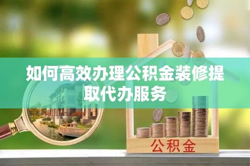 荔浦如何高效办理公积金装修提取代办服务