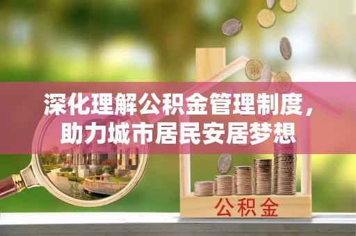荔浦深化理解公积金管理制度，助力城市居民安居梦想