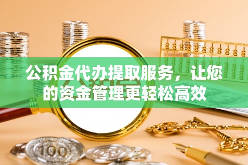 荔浦公积金代办提取服务，让您的资金管理更轻松高效