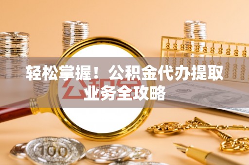 荔浦轻松掌握！公积金代办提取业务全攻略