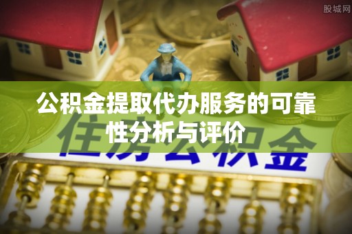 荔浦公积金提取代办服务的可靠性分析与评价