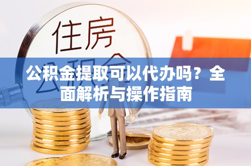 荔浦公积金提取可以代办吗？全面解析与操作指南