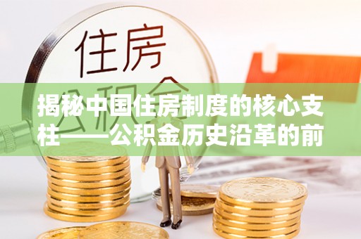 荔浦揭秘中国住房制度的核心支柱——公积金历史沿革的前世今生