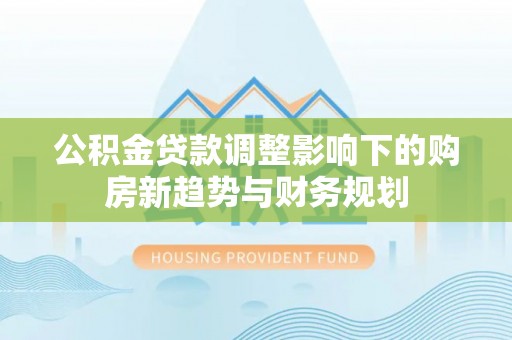 荔浦公积金贷款调整影响下的购房新趋势与财务规划