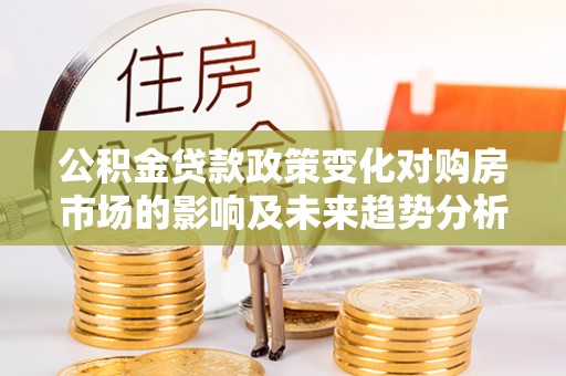 荔浦公积金贷款政策变化对购房市场的影响及未来趋势分析