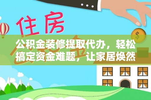 荔浦公积金装修提取代办，轻松搞定资金难题，让家居焕然一新