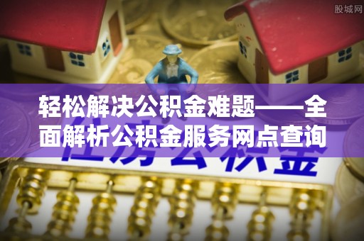 荔浦轻松解决公积金难题——全面解析公积金服务网点查询技巧