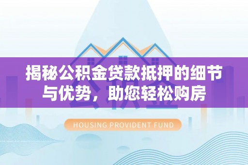 荔浦揭秘公积金贷款抵押的细节与优势，助您轻松购房