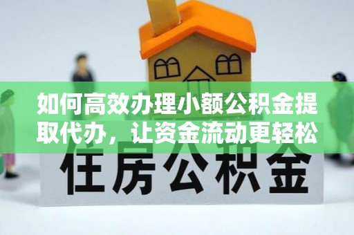 荔浦如何高效办理小额公积金提取代办，让资金流动更轻松