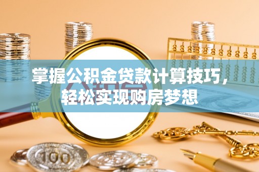 荔浦掌握公积金贷款计算技巧，轻松实现购房梦想