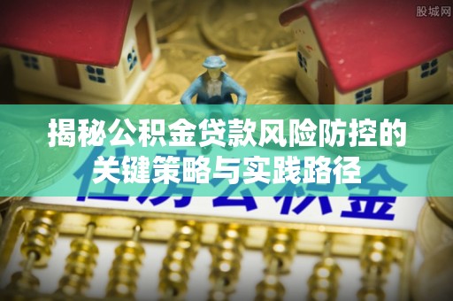 荔浦揭秘公积金贷款风险防控的关键策略与实践路径