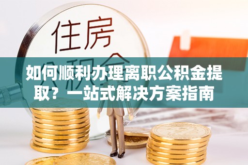 荔浦如何顺利办理离职公积金提取？一站式解决方案指南