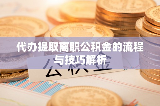 荔浦代办提取离职公积金的流程与技巧解析