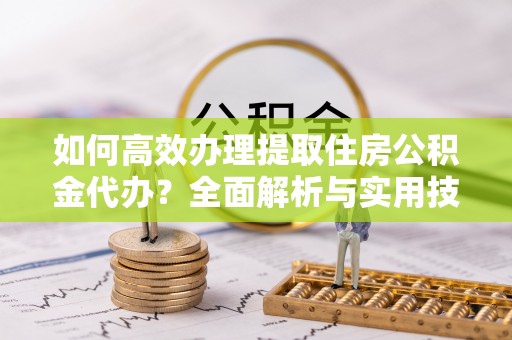 荔浦如何高效办理提取住房公积金代办？全面解析与实用技巧
