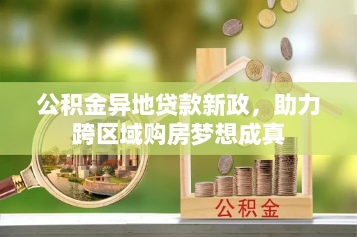 荔浦公积金异地贷款新政，助力跨区域购房梦想成真