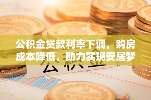 荔浦公积金贷款利率下调，购房成本降低，助力实现安居梦想