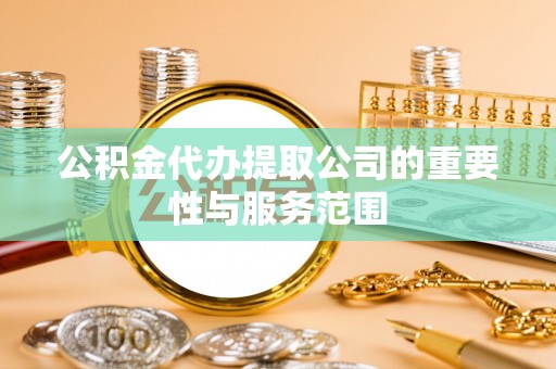荔浦公积金代办提取公司的重要性与服务范围