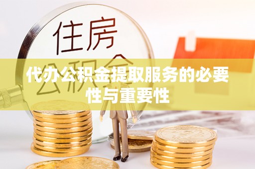 荔浦代办公积金提取服务的必要性与重要性