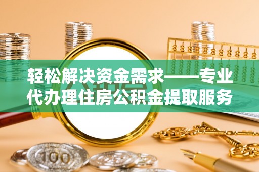 荔浦轻松解决资金需求——专业代办理住房公积金提取服务